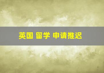 英国 留学 申请推迟